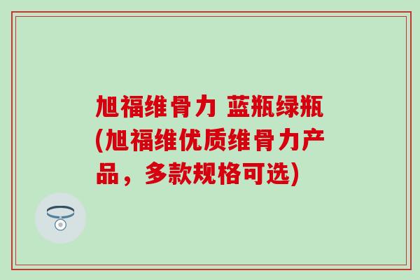 旭福维骨力 蓝瓶绿瓶(旭福维优质维骨力产品,多款规格可选)-第1张图片-氨糖科普网 旭福维骨力 蓝瓶绿瓶(旭福维优质维骨力产品,多款规格可选)-第1张图片-氨糖科普网