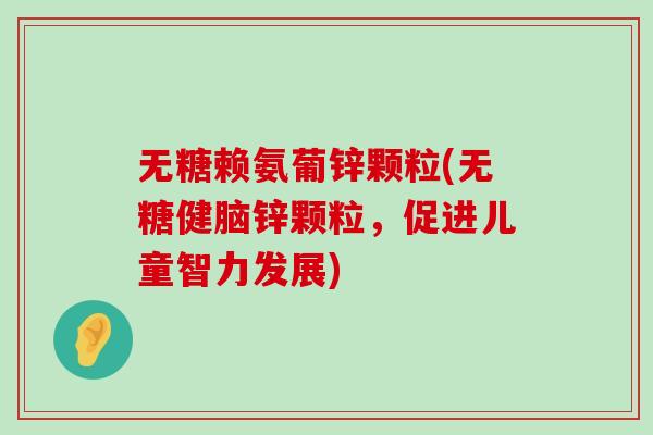无糖赖氨葡锌颗粒(无糖健脑锌颗粒,促进儿童智力发展)-第1张图片-氨糖科普网 无糖赖氨葡锌颗粒(无糖健脑锌颗粒,促进儿童智力发展)-第1张图片-氨糖科普网
