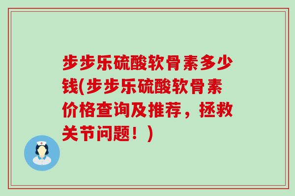 步步乐硫酸软骨素多少钱(步步乐硫酸软骨素价格查询及推荐,拯救关节问题!)-第1张图片-氨糖科普网 步步乐硫酸软骨素多少钱(步步乐硫酸软骨素价格查询及推荐,拯救关节问题!)-第1张图片-氨糖科普网