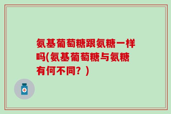 氨基葡萄糖跟氨糖一样吗(氨基葡萄糖与氨糖有何不同?)-第1张图片-氨糖科普网 氨基葡萄糖跟氨糖一样吗(氨基葡萄糖与氨糖有何不同?)-第1张图片-氨糖科普网