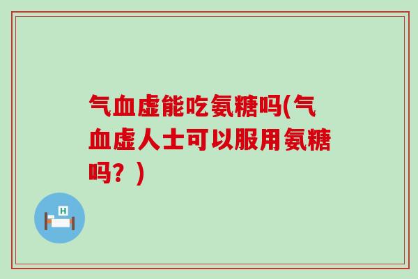 气血虚能吃氨糖吗(气血虚人士可以服用氨糖吗?)-第1张图片-氨糖科普网 气血虚能吃氨糖吗(气血虚人士可以服用氨糖吗?)-第1张图片-氨糖科普网