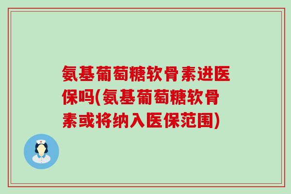 氨基葡萄糖软骨素进医保吗(氨基葡萄糖软骨素或将纳入医保范围)-第1张图片-氨糖科普网 氨基葡萄糖软骨素进医保吗(氨基葡萄糖软骨素或将纳入医保范围)-第1张图片-氨糖科普网