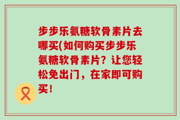 步步乐氨糖软骨素片去哪买(如何购买步步乐氨糖软骨素片?让您轻松免出门,在家即可购买!-第1张图片-氨糖科普网 步步乐氨糖软骨素片去哪买(如何购买步步乐氨糖软骨素片?让您轻松免出门,在家即可购买!-第1张图片-氨糖科普网