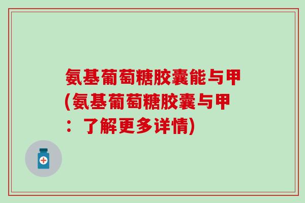 氨基葡萄糖胶囊能与甲(氨基葡萄糖胶囊与甲：了解更多详情)-第1张图片-氨糖科普网