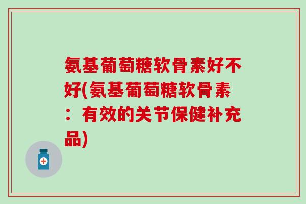 氨基葡萄糖软骨素好不好(氨基葡萄糖软骨素:有效的关节保健补充品)-第1张图片-氨糖科普网 氨基葡萄糖软骨素好不好(氨基葡萄糖软骨素:有效的关节保健补充品)-第1张图片-氨糖科普网