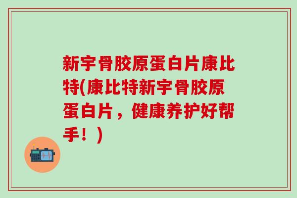 新宇骨胶原蛋白片康比特(康比特新宇骨胶原蛋白片，健康养护好帮手！)-第1张图片-氨糖科普网