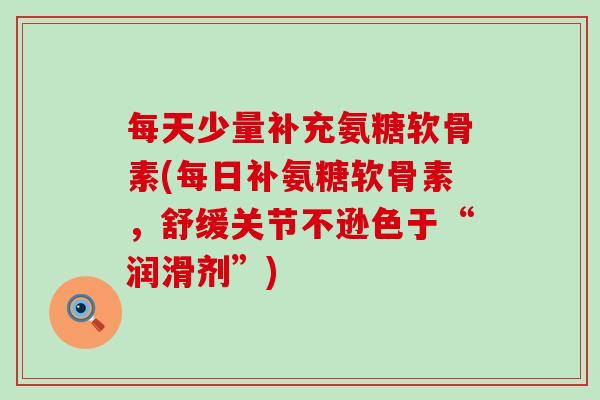 每天少量补充氨糖软骨素(每日补氨糖软骨素，舒缓关节不逊色于“润滑剂”)-第1张图片-氨糖科普网