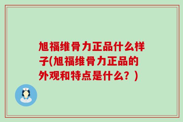 旭福维骨力正品什么样子(旭福维骨力正品的外观和特点是什么？)-第1张图片-氨糖科普网