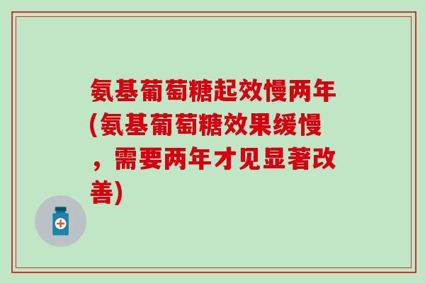 氨基葡萄糖起效慢两年(氨基葡萄糖效果缓慢，需要两年才见显著改善)-第1张图片-氨糖科普网