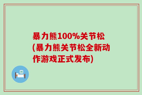 暴力熊100%关节松(暴力熊关节松全新动作游戏正式发布)-第1张图片-氨糖科普网 暴力熊100%关节松(暴力熊关节松全新动作游戏正式发布)-第1张图片-氨糖科普网
