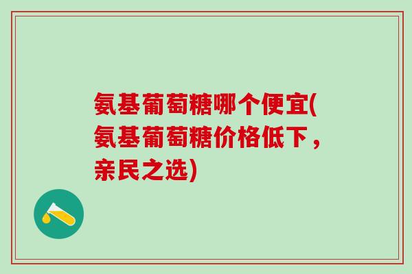 氨基葡萄糖哪个便宜(氨基葡萄糖价格低下,亲民之选)-第1张图片-氨糖科普网 氨基葡萄糖哪个便宜(氨基葡萄糖价格低下,亲民之选)-第1张图片-氨糖科普网