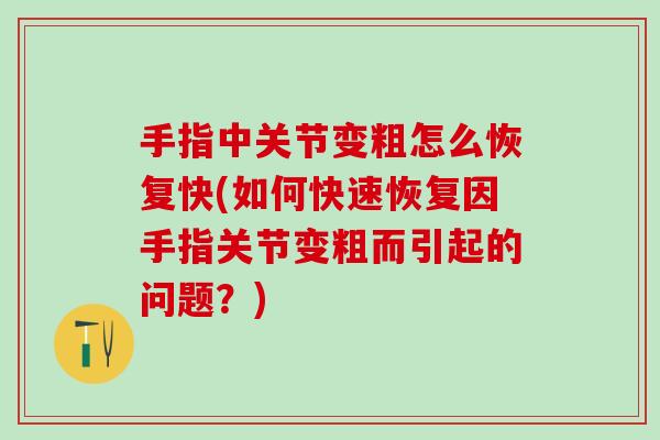 手指中关节变粗怎么恢复快(如何快速恢复因手指关节变粗而引起的问题?)-第1张图片-氨糖科普网 手指中关节变粗怎么恢复快(如何快速恢复因手指关节变粗而引起的问题?)-第1张图片-氨糖科普网
