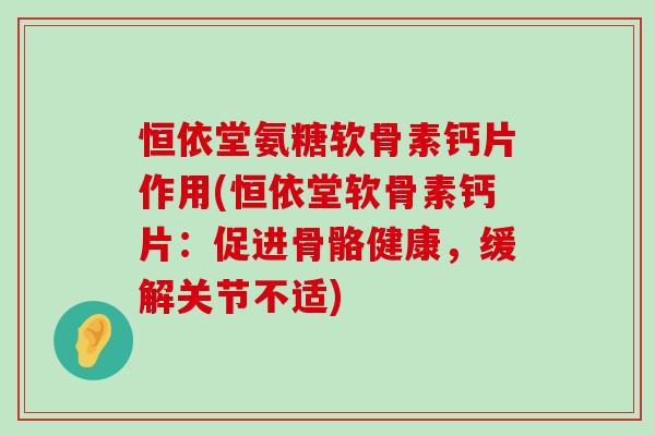 恒依堂氨糖软骨素钙片作用(恒依堂软骨素钙片:促进骨骼健康,缓解关节不适)-第1张图片-氨糖科普网 恒依堂氨糖软骨素钙片作用(恒依堂软骨素钙片:促进骨骼健康,缓解关节不适)-第1张图片-氨糖科普网