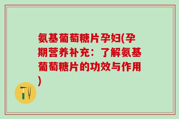 氨基葡萄糖片孕妇(孕期营养补充:了解氨基葡萄糖片的功效与作用)-第1张图片-氨糖科普网 氨基葡萄糖片孕妇(孕期营养补充:了解氨基葡萄糖片的功效与作用)-第1张图片-氨糖科普网