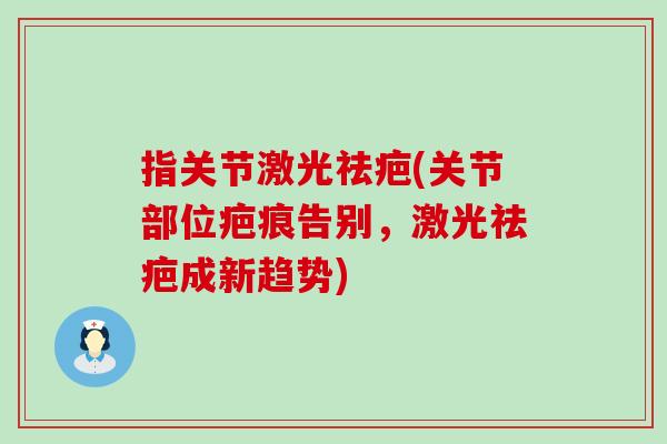 指关节激光祛疤(关节部位疤痕告别,激光祛疤成新趋势)-第1张图片-氨糖科普网 指关节激光祛疤(关节部位疤痕告别,激光祛疤成新趋势)-第1张图片-氨糖科普网