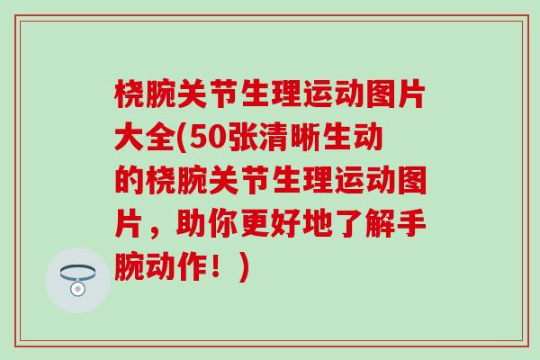 桡腕关节生理运动图片大全(50张清晰生动的桡腕关节生理运动图片,助你更好地了解手腕动作!)-第1张图片-氨糖科普网 桡腕关节生理运动图片大全(50张清晰生动的桡腕关节生理运动图片,助你更好地了解手腕动作!)-第1张图片-氨糖科普网