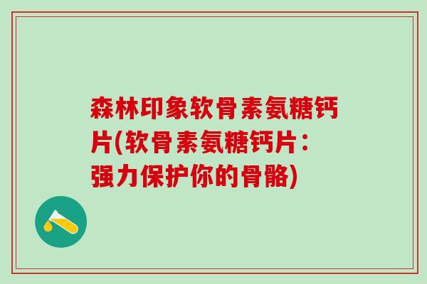 森林印象软骨素氨糖钙片(软骨素氨糖钙片:强力保护你的骨骼)-第1张图片-氨糖科普网 森林印象软骨素氨糖钙片(软骨素氨糖钙片:强力保护你的骨骼)-第1张图片-氨糖科普网
