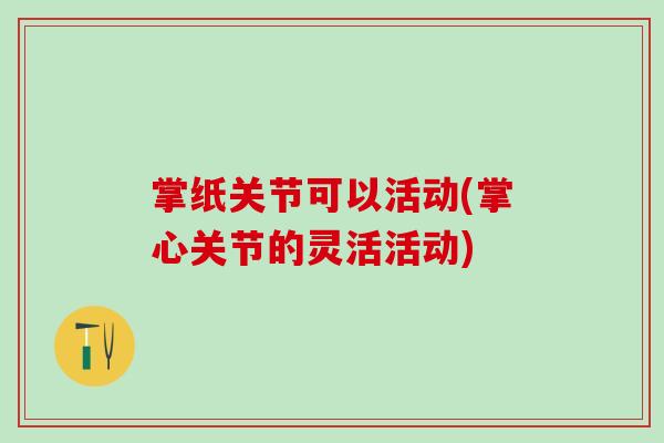 掌纸关节可以活动(掌心关节的灵活活动)-第1张图片-氨糖科普网 掌纸关节可以活动(掌心关节的灵活活动)-第1张图片-氨糖科普网