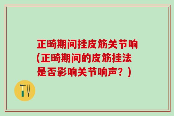 正畸期间挂皮筋关节响(正畸期间的皮筋挂法是否影响关节响声？)-第1张图片-氨糖科普网