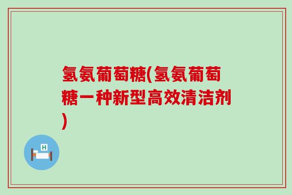 氢氨葡萄糖(氢氨葡萄糖一种新型高效清洁剂)-第1张图片-氨糖科普网 氢氨葡萄糖(氢氨葡萄糖一种新型高效清洁剂)-第1张图片-氨糖科普网