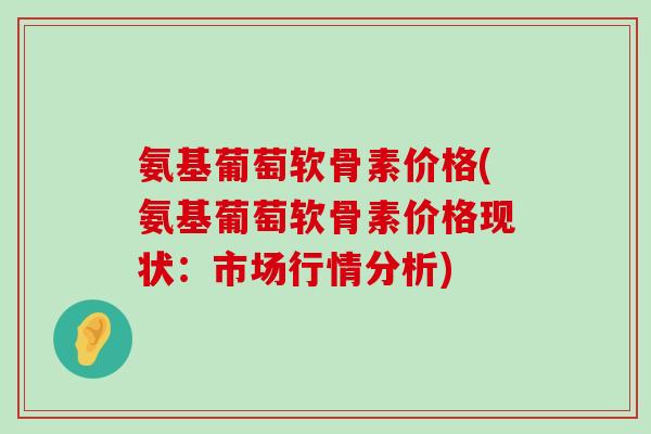 氨基葡萄软骨素价格(氨基葡萄软骨素价格现状：市场行情分析)-第1张图片-氨糖科普网