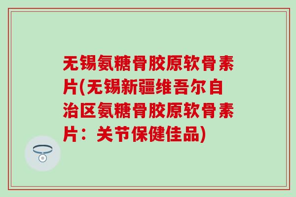 无锡氨糖骨胶原软骨素片(无锡新疆维吾尔自治区氨糖骨胶原软骨素片:关节保健佳品)-第1张图片-氨糖科普网 无锡氨糖骨胶原软骨素片(无锡新疆维吾尔自治区氨糖骨胶原软骨素片:关节保健佳品)-第1张图片-氨糖科普网
