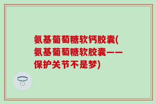 氨基葡萄糖软钙胶囊(氨基葡萄糖软胶囊——保护关节不是梦)-第1张图片-氨糖科普网 氨基葡萄糖软钙胶囊(氨基葡萄糖软胶囊——保护关节不是梦)-第1张图片-氨糖科普网