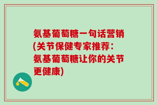 氨基葡萄糖一句话营销(关节保健专家推荐:氨基葡萄糖让你的关节更健康)-第1张图片-氨糖科普网 氨基葡萄糖一句话营销(关节保健专家推荐:氨基葡萄糖让你的关节更健康)-第1张图片-氨糖科普网