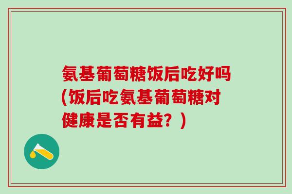 氨基葡萄糖饭后吃好吗(饭后吃氨基葡萄糖对健康是否有益?)-第1张图片-氨糖科普网 氨基葡萄糖饭后吃好吗(饭后吃氨基葡萄糖对健康是否有益?)-第1张图片-氨糖科普网