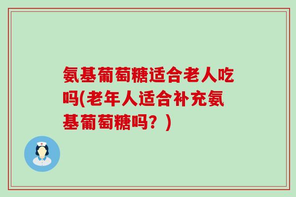 氨基葡萄糖适合老人吃吗(老年人适合补充氨基葡萄糖吗?)-第1张图片-氨糖科普网 氨基葡萄糖适合老人吃吗(老年人适合补充氨基葡萄糖吗?)-第1张图片-氨糖科普网