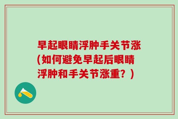 早起眼睛浮肿手关节涨(如何避免早起后眼睛浮肿和手关节涨重?)-第1张图片-氨糖科普网 早起眼睛浮肿手关节涨(如何避免早起后眼睛浮肿和手关节涨重?)-第1张图片-氨糖科普网