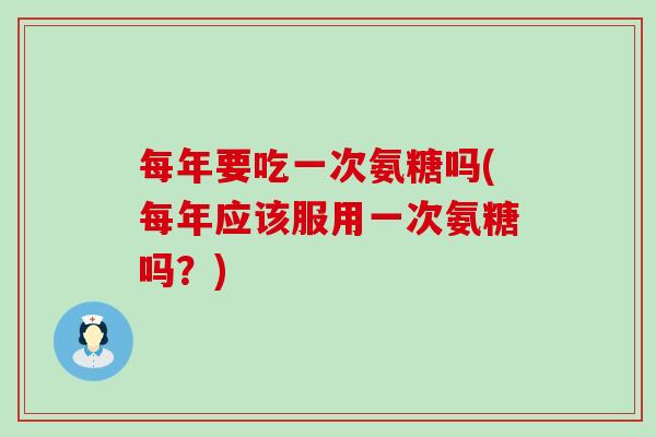每年要吃一次氨糖吗(每年应该服用一次氨糖吗？)-第1张图片-氨糖科普网