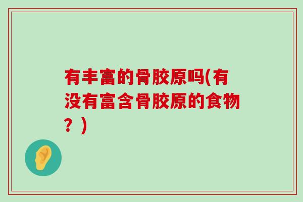 有丰富的骨胶原吗(有没有富含骨胶原的食物?)-第1张图片-氨糖科普网 有丰富的骨胶原吗(有没有富含骨胶原的食物?)-第1张图片-氨糖科普网