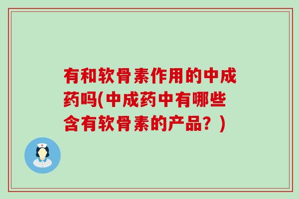 有和软骨素作用的中成药吗(中成药中有哪些含有软骨素的产品？)-第1张图片-氨糖科普网