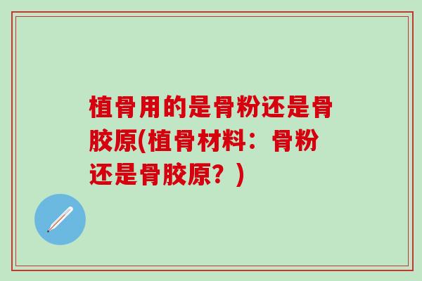 植骨用的是骨粉还是骨胶原(植骨材料：骨粉还是骨胶原？)-第1张图片-氨糖科普网
