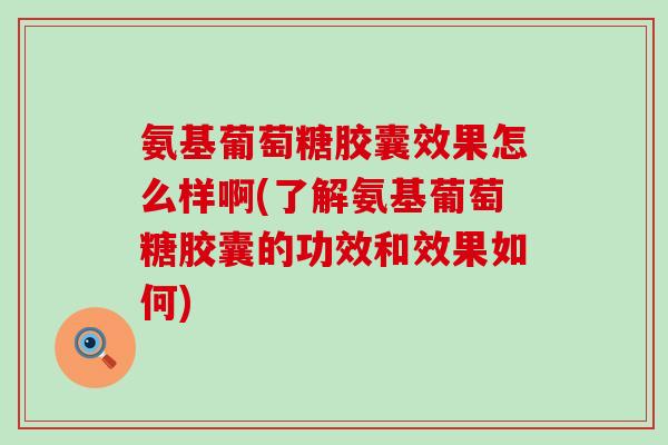 氨基葡萄糖胶囊效果怎么样啊(了解氨基葡萄糖胶囊的功效和效果如何)-第1张图片-氨糖科普网
