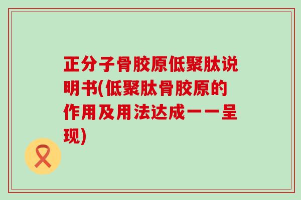 正分子骨胶原低聚肽说明书(低聚肽骨胶原的作用及用法达成一一呈现)-第1张图片-氨糖科普网