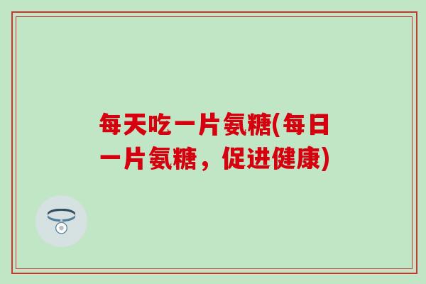 每天吃一片氨糖(每日一片氨糖,促进健康)-第1张图片-氨糖科普网 每天吃一片氨糖(每日一片氨糖,促进健康)-第1张图片-氨糖科普网