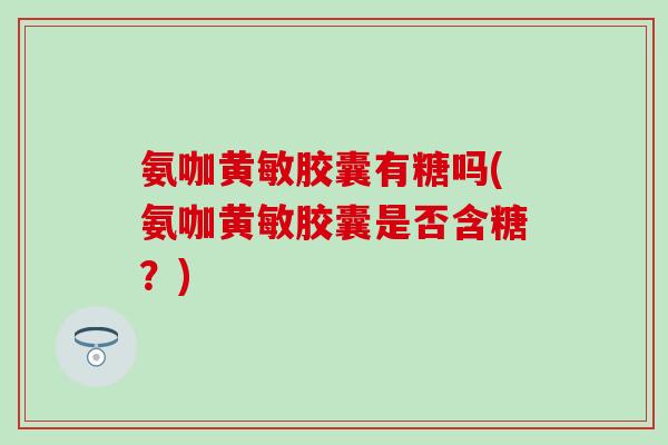 氨咖黄敏胶囊有糖吗(氨咖黄敏胶囊是否含糖?)-第1张图片-氨糖科普网 氨咖黄敏胶囊有糖吗(氨咖黄敏胶囊是否含糖?)-第1张图片-氨糖科普网