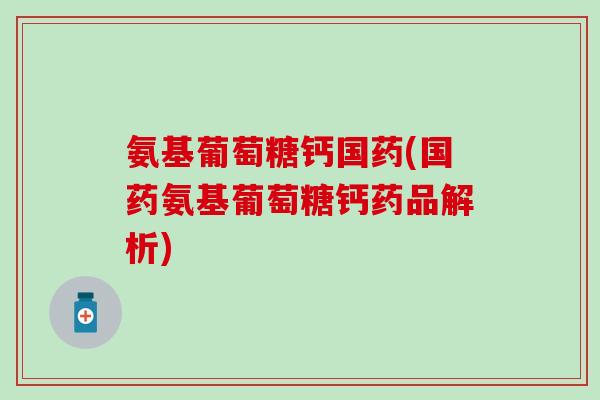 氨基葡萄糖钙国药(国药氨基葡萄糖钙药品解析)-第1张图片-氨糖科普网 氨基葡萄糖钙国药(国药氨基葡萄糖钙药品解析)-第1张图片-氨糖科普网