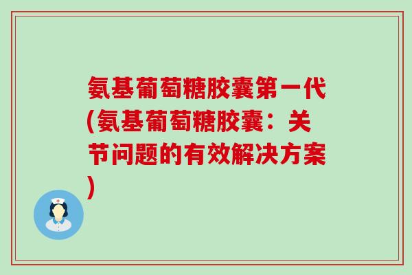 氨基葡萄糖胶囊第一代(氨基葡萄糖胶囊:关节问题的有效解决方案)-第1张图片-氨糖科普网 氨基葡萄糖胶囊第一代(氨基葡萄糖胶囊:关节问题的有效解决方案)-第1张图片-氨糖科普网