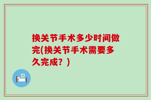 换关节手术多少时间做完(换关节手术需要多久完成?)-第1张图片-氨糖科普网 换关节手术多少时间做完(换关节手术需要多久完成?)-第1张图片-氨糖科普网
