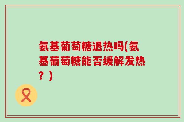 氨基葡萄糖退热吗(氨基葡萄糖能否缓解发热?)-第1张图片-氨糖科普网 氨基葡萄糖退热吗(氨基葡萄糖能否缓解发热?)-第1张图片-氨糖科普网