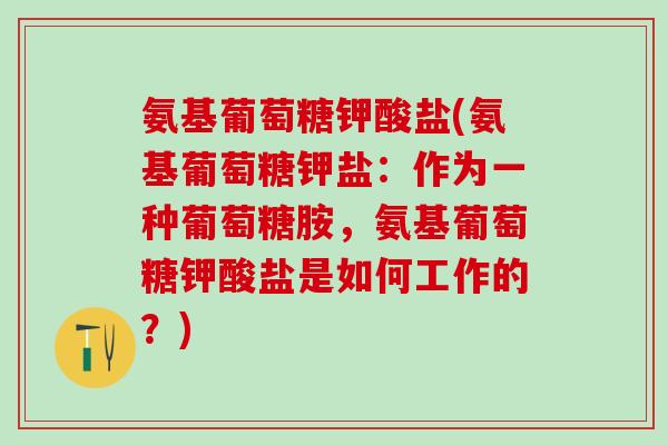 氨基葡萄糖钾酸盐(氨基葡萄糖钾盐：作为一种葡萄糖胺，氨基葡萄糖钾酸盐是如何工作的？)-第1张图片-氨糖科普网