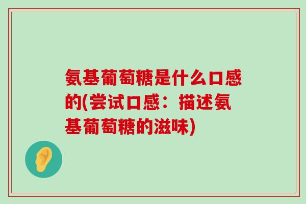 氨基葡萄糖是什么口感的(尝试口感:描述氨基葡萄糖的滋味)-第1张图片-氨糖科普网 氨基葡萄糖是什么口感的(尝试口感:描述氨基葡萄糖的滋味)-第1张图片-氨糖科普网