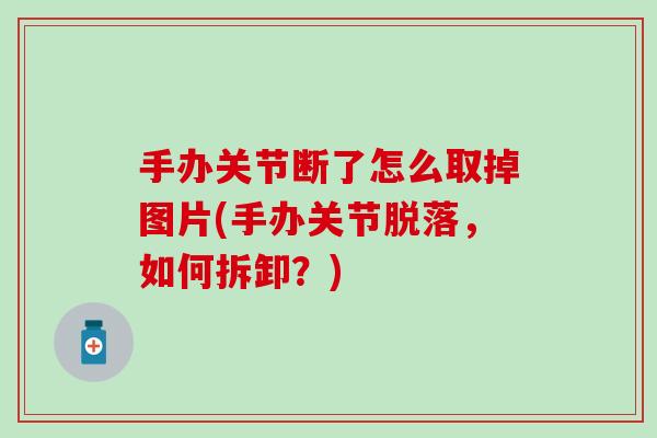 手办关节断了怎么取掉图片(手办关节脱落,如何拆卸?)-第1张图片-氨糖科普网 手办关节断了怎么取掉图片(手办关节脱落,如何拆卸?)-第1张图片-氨糖科普网