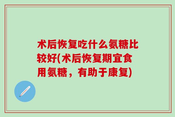 术后恢复吃什么氨糖比较好(术后恢复期宜食用氨糖，有助于康复)-第1张图片-氨糖科普网