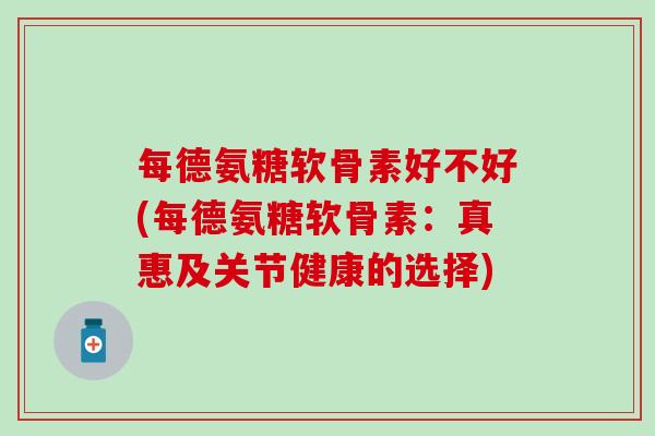 每德氨糖软骨素好不好(每德氨糖软骨素：真惠及关节健康的选择)-第1张图片-氨糖科普网