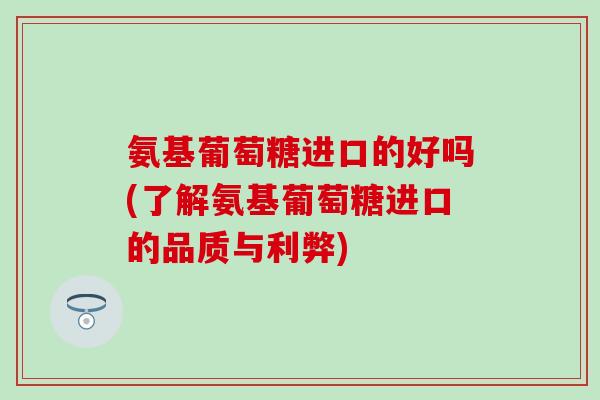 氨基葡萄糖进口的好吗(了解氨基葡萄糖进口的品质与利弊)-第1张图片-氨糖科普网