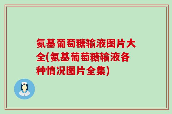 氨基葡萄糖输液图片大全(氨基葡萄糖输液各种情况图片全集)-第1张图片-氨糖科普网
